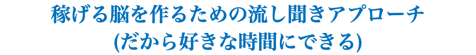 稼げる脳を作るための流し聞きアプローチ (だから好きな時間にできる)