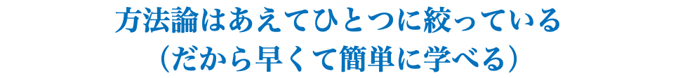 方法論はあえてひとつに絞っている （だから早くて簡単に学べる）