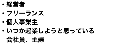 ・経営者 ・フリーランス ・個人事業主 ・いつか起業しようと思っている 会社員、主婦