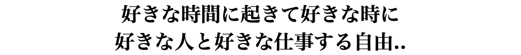 好きな時間に起きて好きな時に 好きな人と好きな仕事する自由..