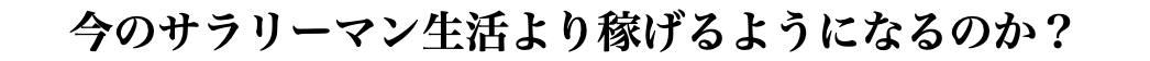 今のサラリーマン生活より稼げるようになるのか？