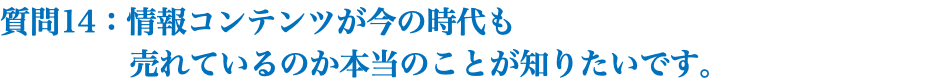 質問14：情報コンテンツが今の時代も 売れているのか本当のことが知りたいです。