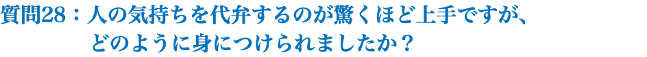 質問28：人の気持ちを代弁するのが驚くほど上手ですが、 どのように身につけられましたか？