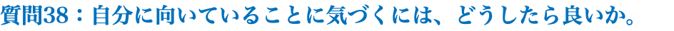 質問38：自分に向いていることに気づくには、どうしたら良いか。