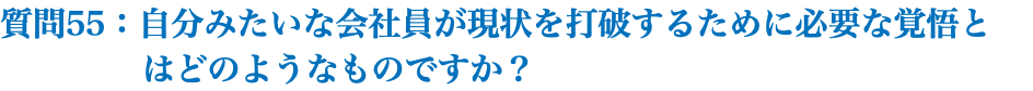 質問55：自分みたいな会社員が現状を打破するために必要な覚悟と はどのようなものですか？