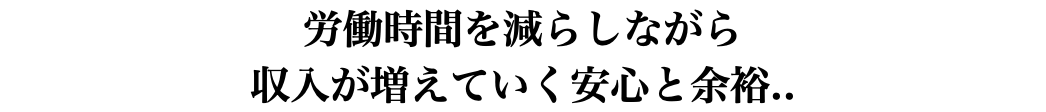 労働時間を減らしながら 収入が増えていく安心と余裕..